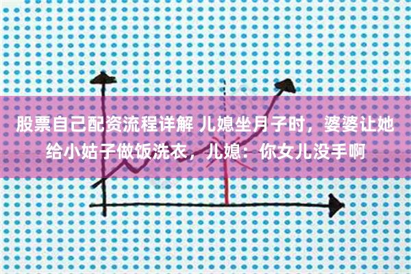 股票自己配资流程详解 儿媳坐月子时，婆婆让她给小姑子做饭洗衣，儿媳：你女儿没手啊