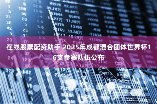 在线股票配资助手 2025年成都混合团体世界杯16支参赛队伍公布