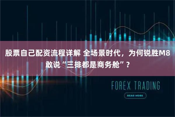 股票自己配资流程详解 全场景时代，为何锐胜M8敢说“三排都是商务舱”？