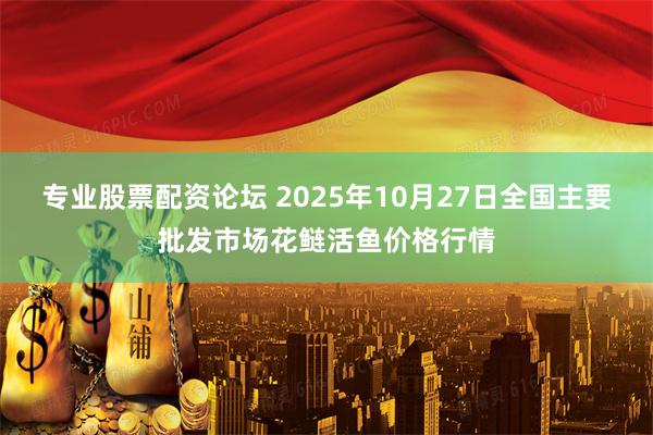 专业股票配资论坛 2025年10月27日全国主要批发市场花鲢活鱼价格行情