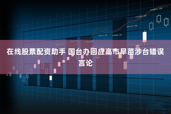 在线股票配资助手 国台办回应高市早苗涉台错误言论