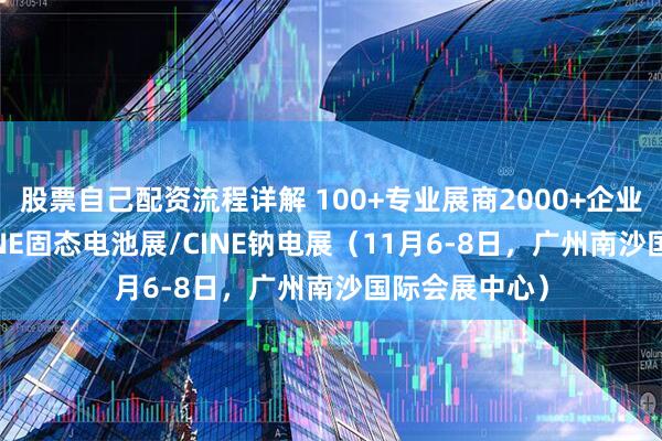 股票自己配资流程详解 100+专业展商2000+企业共聚2025CINE固态电池展/CINE钠电展（11月6-8日，广州南沙国际会展中心）