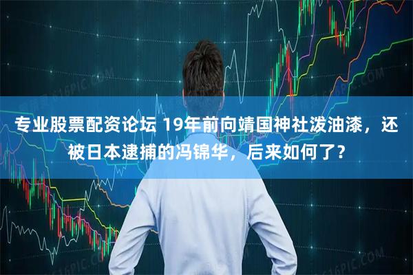 专业股票配资论坛 19年前向靖国神社泼油漆，还被日本逮捕的冯锦华，后来如何了？