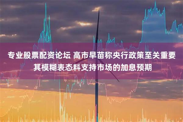 专业股票配资论坛 高市早苗称央行政策至关重要 其模糊表态料支持市场的加息预期