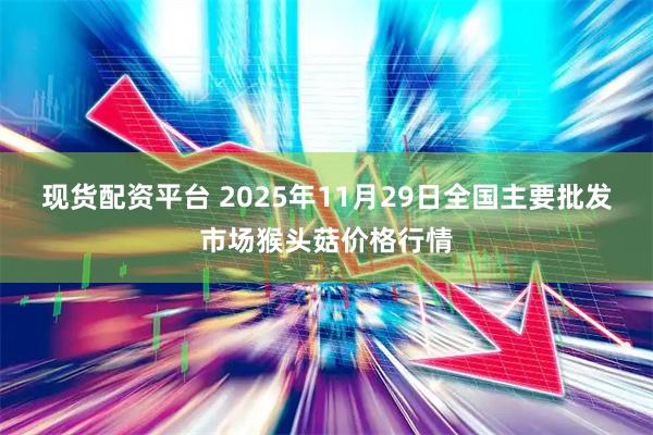 现货配资平台 2025年11月29日全国主要批发市场猴头菇价格行情