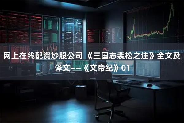 网上在线配资炒股公司 《三国志裴松之注》全文及译文——《文帝纪》01