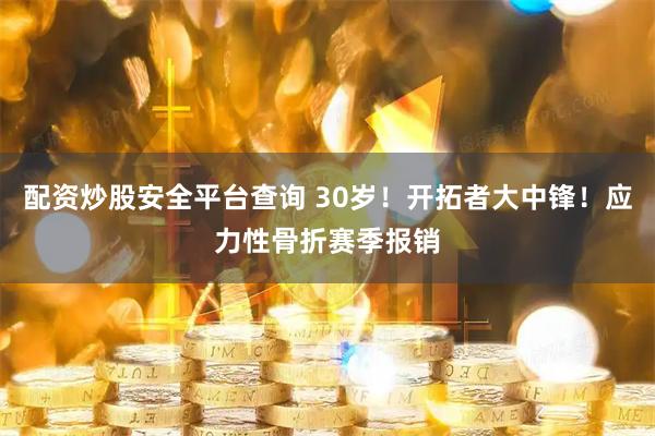 配资炒股安全平台查询 30岁！开拓者大中锋！应力性骨折赛季报销