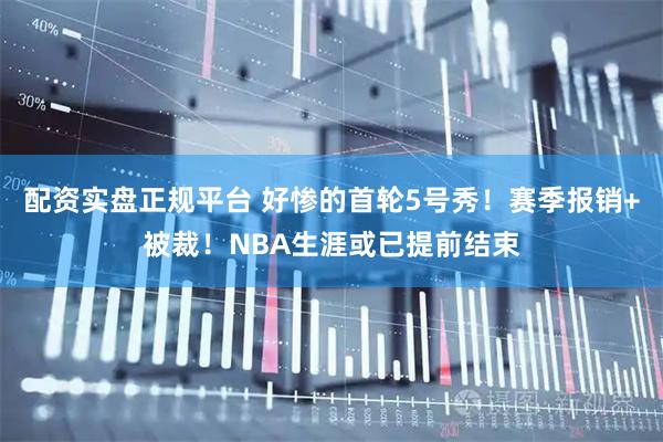 配资实盘正规平台 好惨的首轮5号秀！赛季报销+被裁！NBA生涯或已提前结束