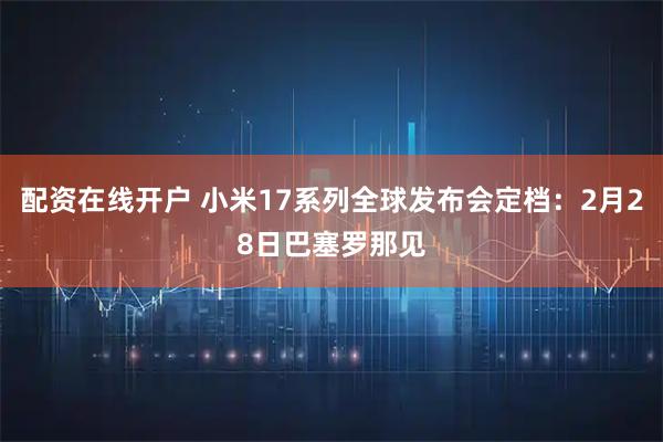 配资在线开户 小米17系列全球发布会定档：2月28日巴塞罗那见